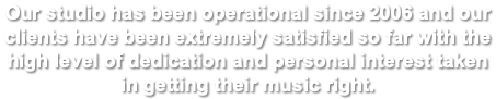 Our studio has been operational since 2006 and our clients have been extremely satisfied so far with the high level of dedication and personal interest taken in getting their music right. 