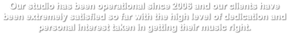 Our studio has been operational since 2006 and our clients have been extremely satisfied so far with the high level of dedication and personal interest taken in getting their music right.